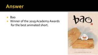  Bao
 Winner of the 2019 Academy Awards
for the best animated short.
 