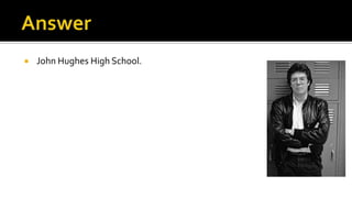  John Hughes High School.
 