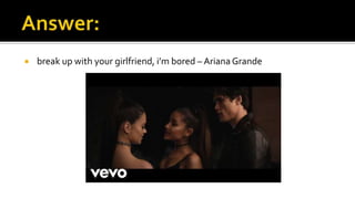  break up with your girlfriend, i’m bored – Ariana Grande
 