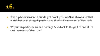  This clip from Season 1 Episode 9 of Brooklyn Nine-Nine shows a football
match between the 99th precinct and the Fire Department of NewYork.
 Why is this particular scene a homage / call-back to the past of one of the
cast members of the show?
 