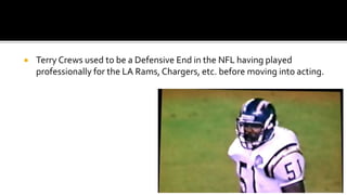  Terry Crews used to be a Defensive End in the NFL having played
professionally for the LA Rams, Chargers, etc. before moving into acting.
 