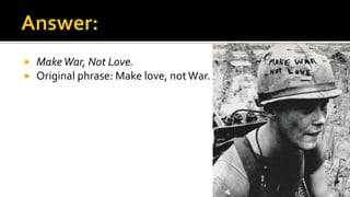  MakeWar, Not Love.
 Original phrase: Make love, notWar.
 