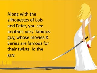 Along with the
silhouettes of Lois
and Peter, you see
another, very famous
guy, whose movies &
Series are famous for
their twists. Id the
guy.
 