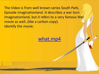what.mp4
The Video is from well known series South Park,
Episode imaginationland. It describes a war torn
Imaginationland, but it refers to a very famous War
movie as well..(like a carbon copy).
Identify the movie.
 
