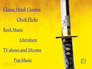 Classic Hindi Cinema
Chick Flicks
Rock Music
Literature
TV shows and Sitcoms
Pop Music
 