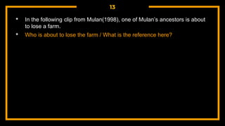 13
• In the following clip from Mulan(1998), one of Mulan’s ancestors is about
to lose a farm.
• Who is about to lose the farm / What is the reference here?
 