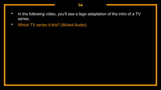 14
• In the following video, you’ll see a lego adaptation of the intro of a TV
series.
• Which TV series it this? (Muted Audio)
 