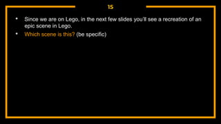15
• Since we are on Lego, in the next few slides you’ll see a recreation of an
epic scene in Lego.
• Which scene is this? (be specific)
 