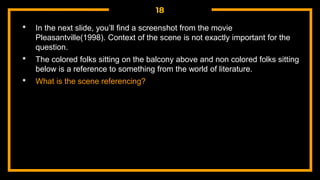 18
• In the next slide, you’ll find a screenshot from the movie
Pleasantville(1998). Context of the scene is not exactly important for the
question.
• The colored folks sitting on the balcony above and non colored folks sitting
below is a reference to something from the world of literature.
• What is the scene referencing?
 