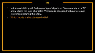 19
• In the next slide you’ll find a mashup of clips from ‘Veronica Mars’, a TV
show where the lead character, Veronica is obsessed with a movie and
references it during the show.
• Which movie is she obsessed with?
 