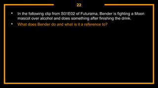22
• In the following clip from S01E02 of Futurama, Bender is fighting a Moon
mascot over alcohol and does something after finishing the drink.
• What does Bender do and what is it a reference to?
 