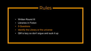 Rules
▪ Written Round III
▪ Libraries in Fiction
▪ 5 Questions
▪ Identify the Library or the universe
▪ QM is lazy so don’t argue and suck it up
 