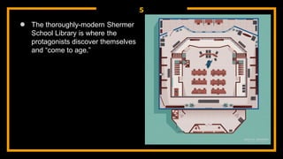 5
● The thoroughly-modern Shermer
School Library is where the
protagonists discover themselves
and “come to age.”
 