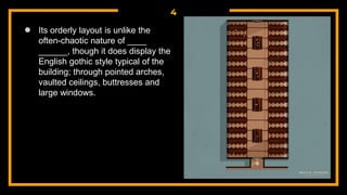 4
● Its orderly layout is unlike the
often-chaotic nature of ____
______, though it does display the
English gothic style typical of the
building; through pointed arches,
vaulted ceilings, buttresses and
large windows.
 