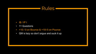 Rules
▪ IB / IP I
▪ 11 Questions
▪ +10 / 0 on Bounce & +10/-5 on Pounce
▪ QM is lazy so don’t argue and suck it up
 