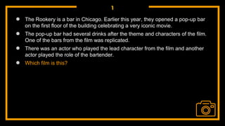 1
● The Rookery is a bar in Chicago. Earlier this year, they opened a pop-up bar
on the first floor of the building celebrating a very iconic movie.
● The pop-up bar had several drinks after the theme and characters of the film.
One of the bars from the film was replicated.
● There was an actor who played the lead character from the film and another
actor played the role of the bartender.
● Which film is this?
 