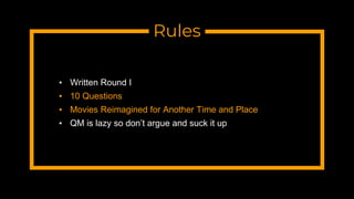 Rules
▪ Written Round I
▪ 10 Questions
▪ Movies Reimagined for Another Time and Place
▪ QM is lazy so don’t argue and suck it up
 