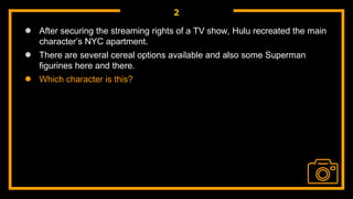 2
● After securing the streaming rights of a TV show, Hulu recreated the main
character’s NYC apartment.
● There are several cereal options available and also some Superman
figurines here and there.
● Which character is this?
 