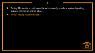5
● Dmitry Grozov is a cartoon artist who recently made a series depicting
famous movies in anime style.
● Which movie in anime style?
 
