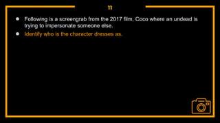 11
● Following is a screengrab from the 2017 film, Coco where an undead is
trying to impersonate someone else.
● Identify who is the character dresses as.
 