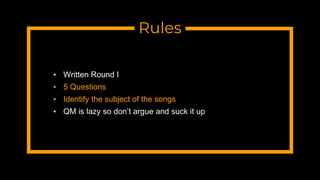 Rules
▪ Written Round I
▪ 5 Questions
▪ Identify the subject of the songs
▪ QM is lazy so don’t argue and suck it up
 