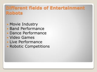 Different fields of Entertainment
Robots
 Movie Industry
 Band Performance
 Dance Performance
 Video Games
 Live Performance
 Robotic Competitions
 