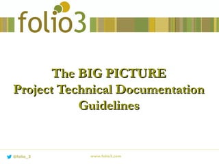 The BIG PICTUREThe BIG PICTURE
Project Technical DocumentationProject Technical Documentation
GuidelinesGuidelines
www.folio3.com@folio_3
 