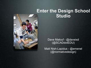 Enter the Design School
         Studio




     Dave Malouf - @daveixd
       (@SCADdotEDU)

   Matt Nish-Lapidus - @emenel
        (@normativedesign)
 