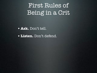 First Rules of
      Being in a Crit

• Ask. Don’t tell.
• Listen. Don’t defend.
 