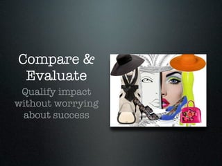 Compare &
 Evaluate
 Qualify impact
without worrying
 about success
 