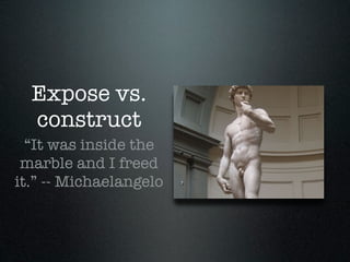 Expose vs.
  construct
  “It was inside the
 marble and I freed
it.” -- Michaelangelo
 