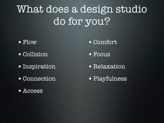 What does a design studio
      do for you?
• Flow          • Comfort
• Collision     • Focus
• Inspiration   • Relaxation
• Connection    • Playfulness
• Access
 