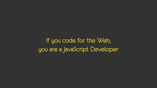 If you code for the Web,
you are a JavaScript Developer
 