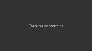There are no shortcuts
 