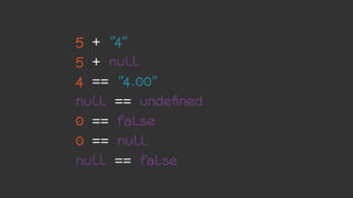 5 + "4"
5 + null
4 == "4.00"
null == undefined
0 == false
0 == null
null == false
 