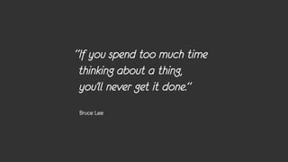 “If you spend too much time
 thinking about a thing,
 you’ll never get it done.”
 Bruce Lee
 