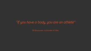 “If you have a body, you are an athlete”
           Bill Bowerman, co-founder of Nike.
 