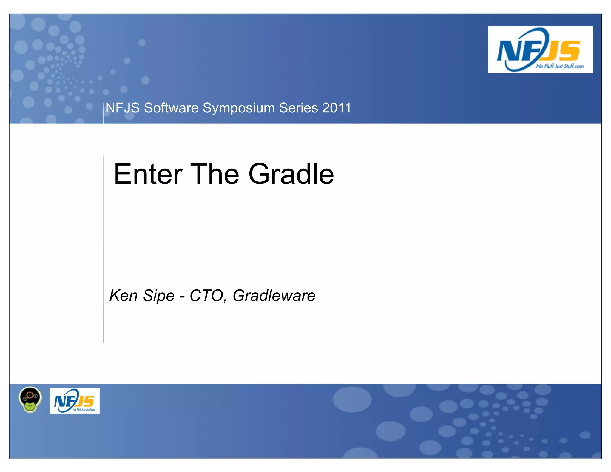 NFJS Software Symposium Series 2011
Ken Sipe - CTO, Gradleware
Enter The Gradle
 