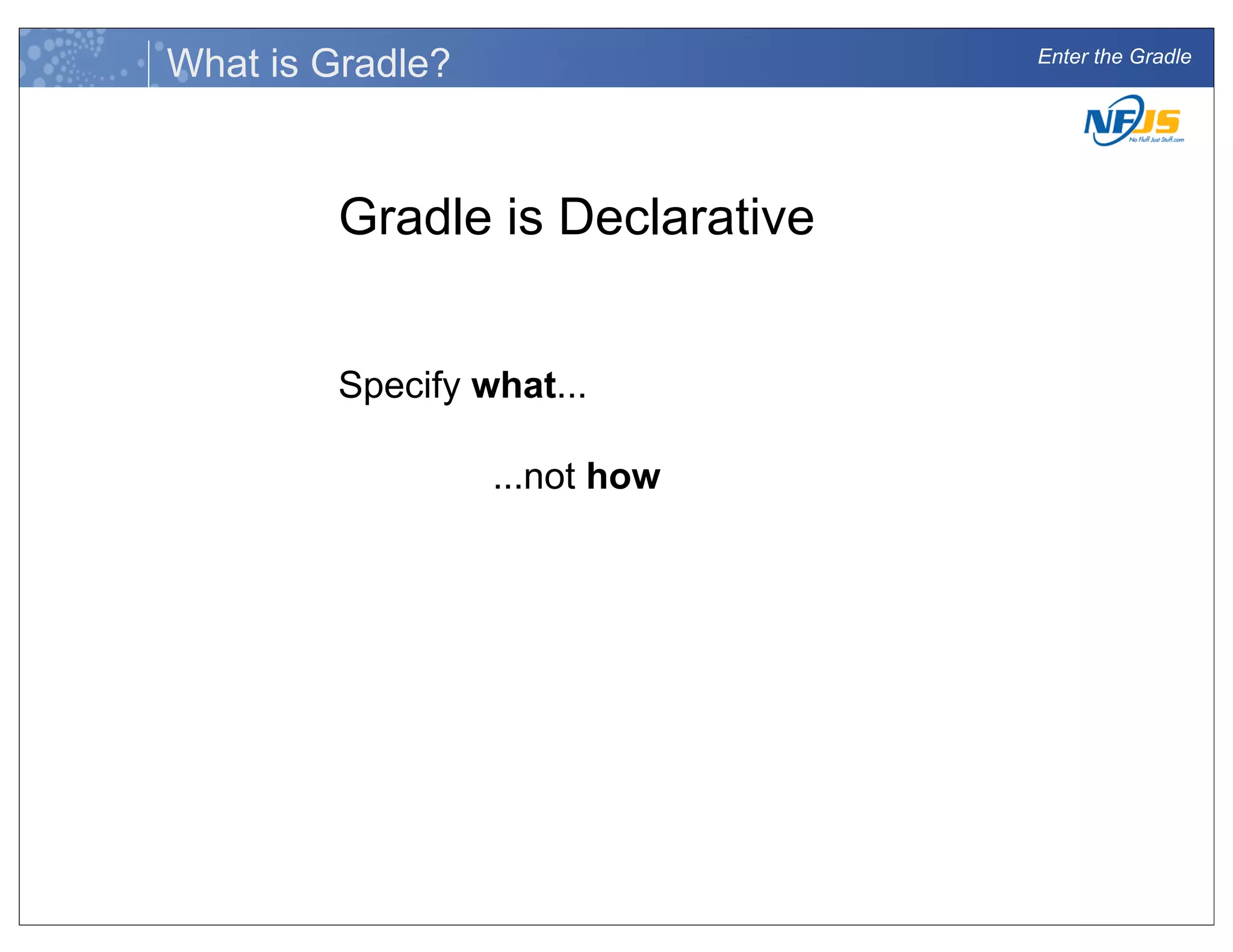 Enter the Gradle
What is Gradle?
Gradle is Declarative
Specify what...
...not how
 