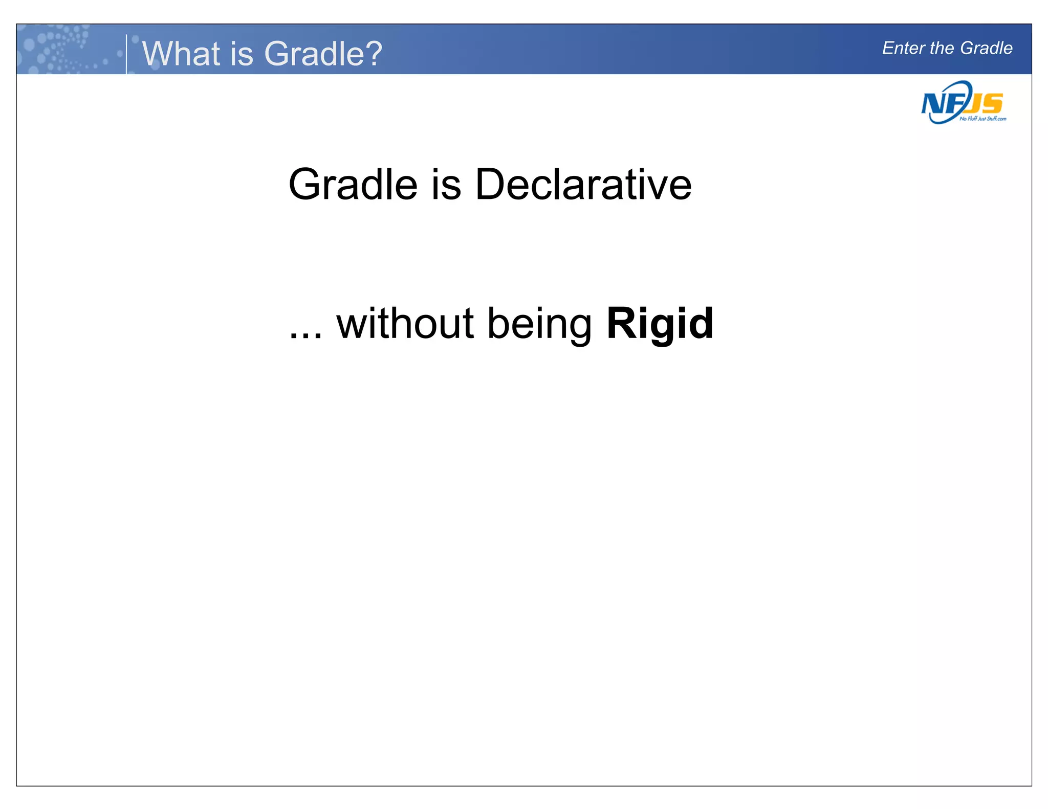 Enter the Gradle
What is Gradle?
Gradle is Declarative
... without being Rigid
 
