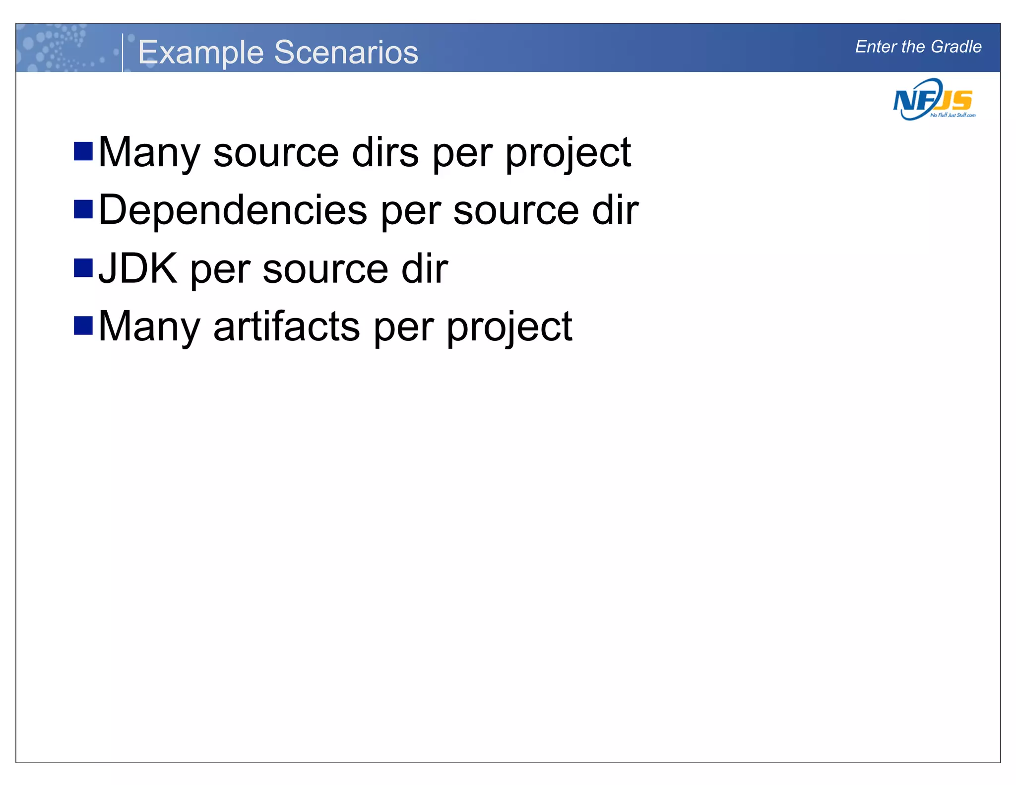 Enter the Gradle
Example Scenarios
nMany source dirs per project
nDependencies per source dir
nJDK per source dir
nMany artifacts per project
 