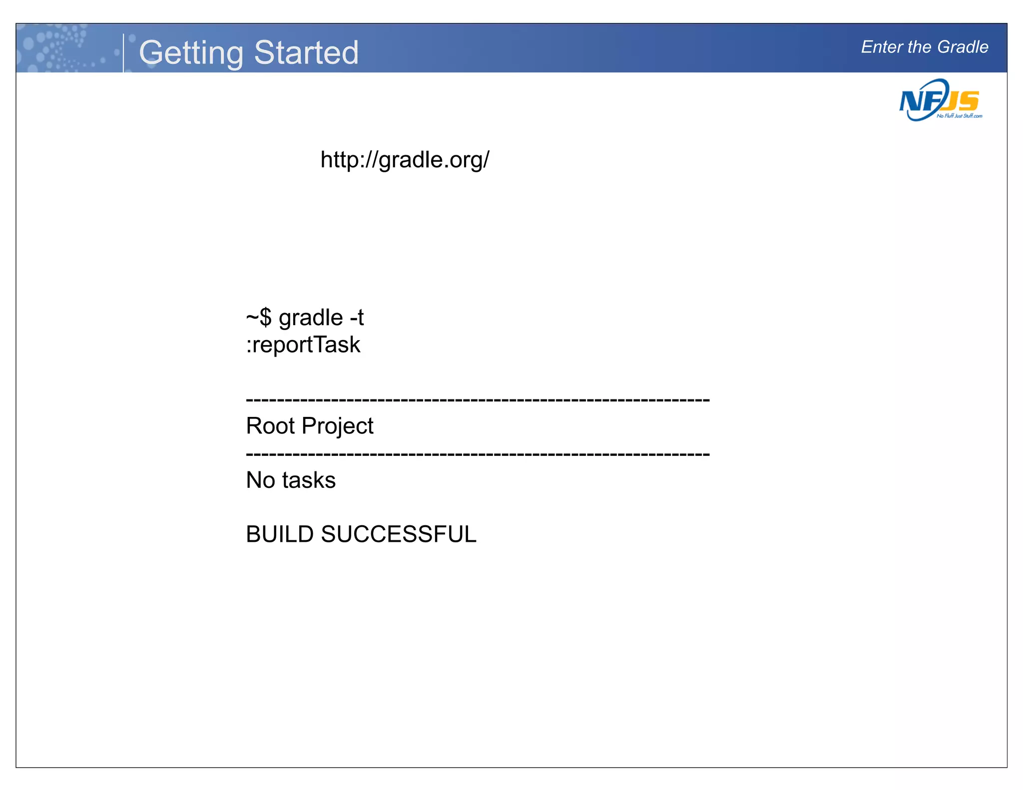 Enter the Gradle
Getting Started
http://gradle.org/
~$ gradle -t
:reportTask
------------------------------------------------------------
Root Project
------------------------------------------------------------
No tasks
BUILD SUCCESSFUL
 