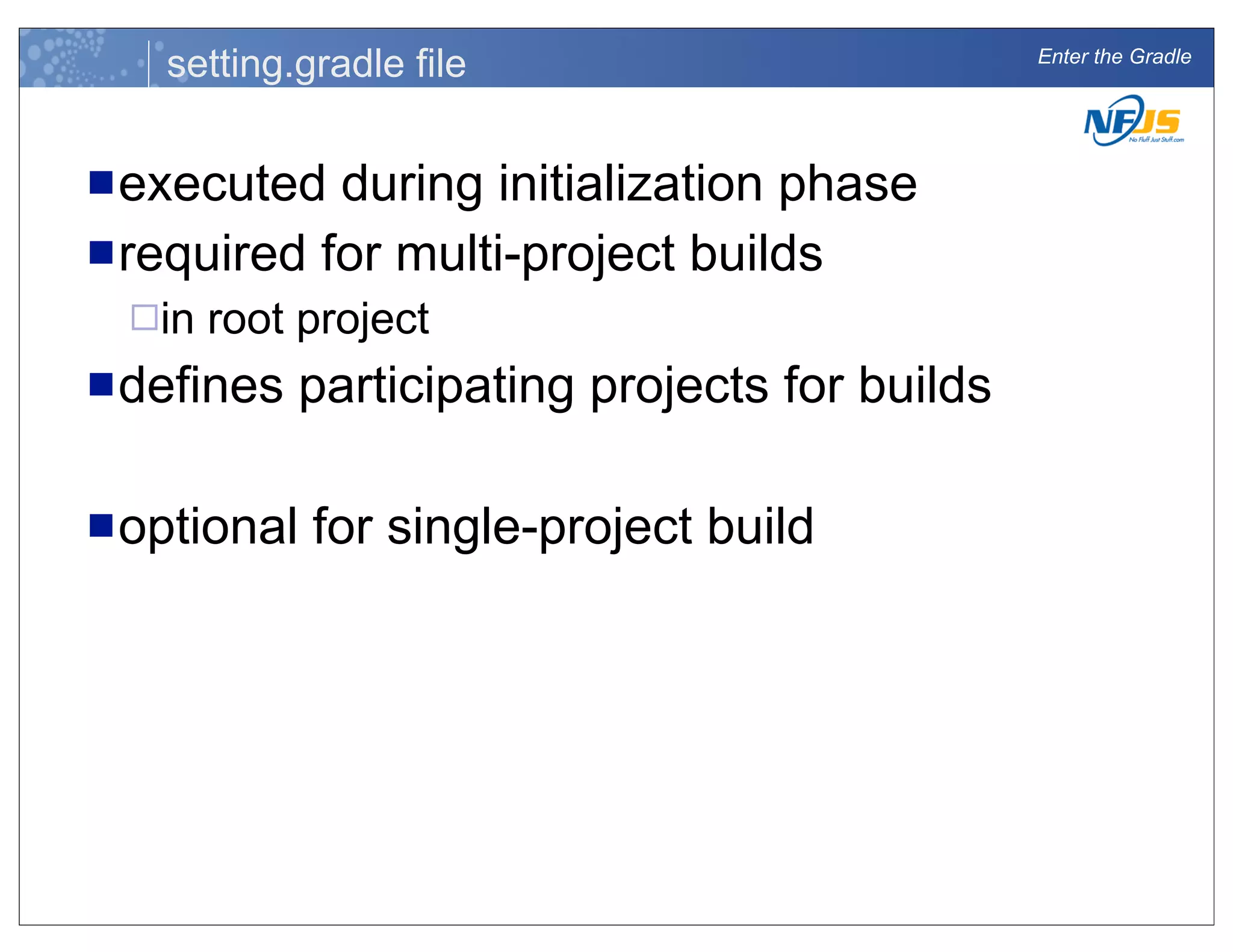 Enter the Gradle
setting.gradle file
nexecuted during initialization phase
nrequired for multi-project builds
¨in root project
ndefines participating projects for builds
noptional for single-project build
 