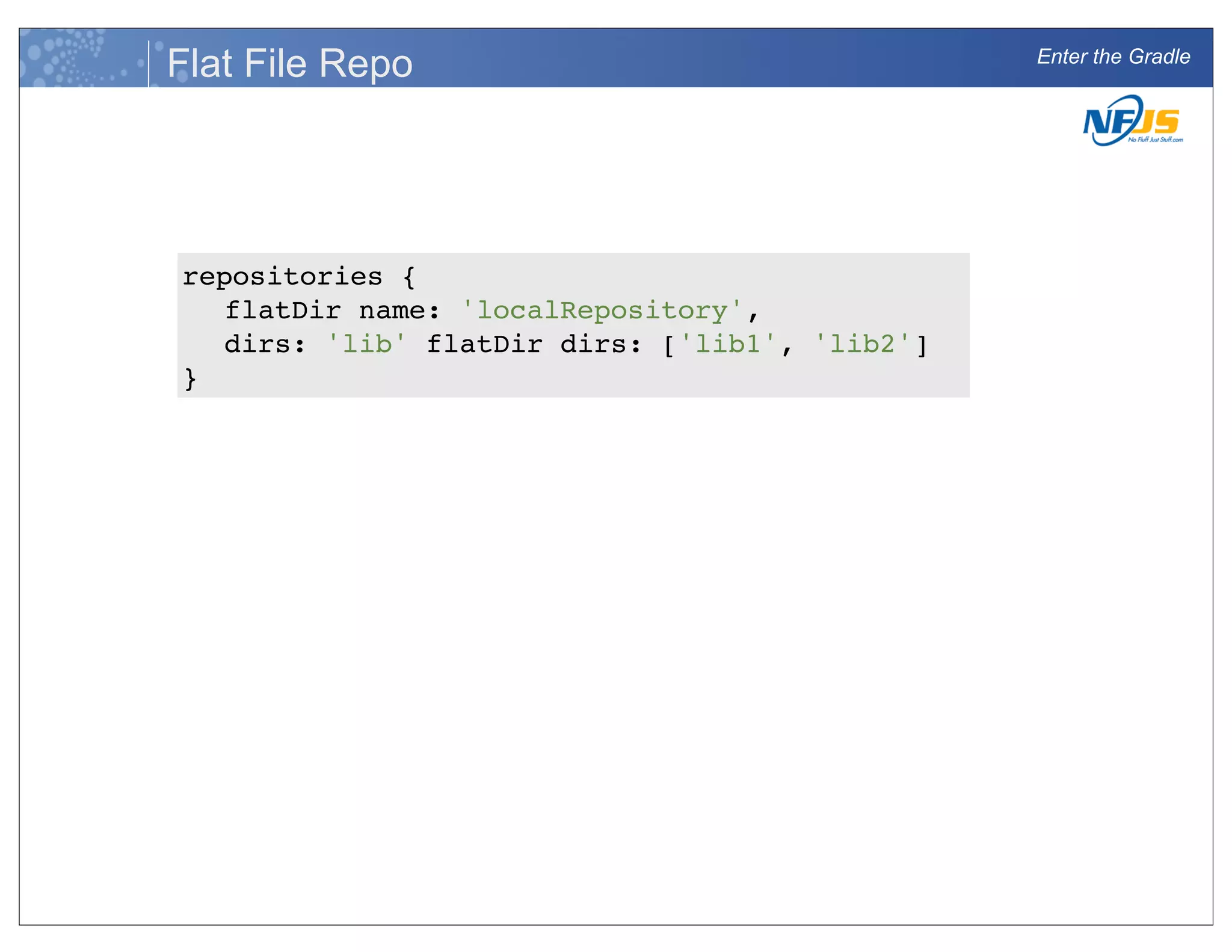 Enter the Gradle
Flat File Repo
repositories {
flatDir name: 'localRepository',
dirs: 'lib' flatDir dirs: ['lib1', 'lib2']
}
 