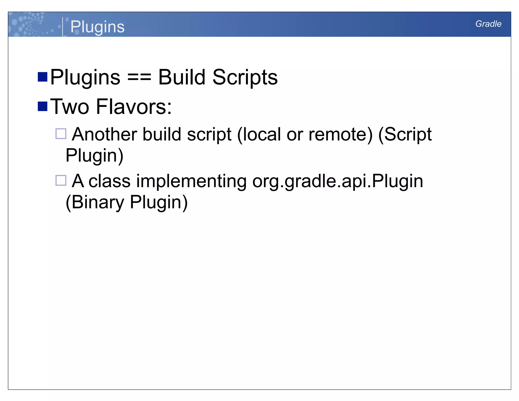 Gradle
Plugins
nPlugins == Build Scripts
nTwo Flavors:
¨ Another build script (local or remote) (Script
Plugin)
¨ A class implementing org.gradle.api.Plugin
(Binary Plugin)
 