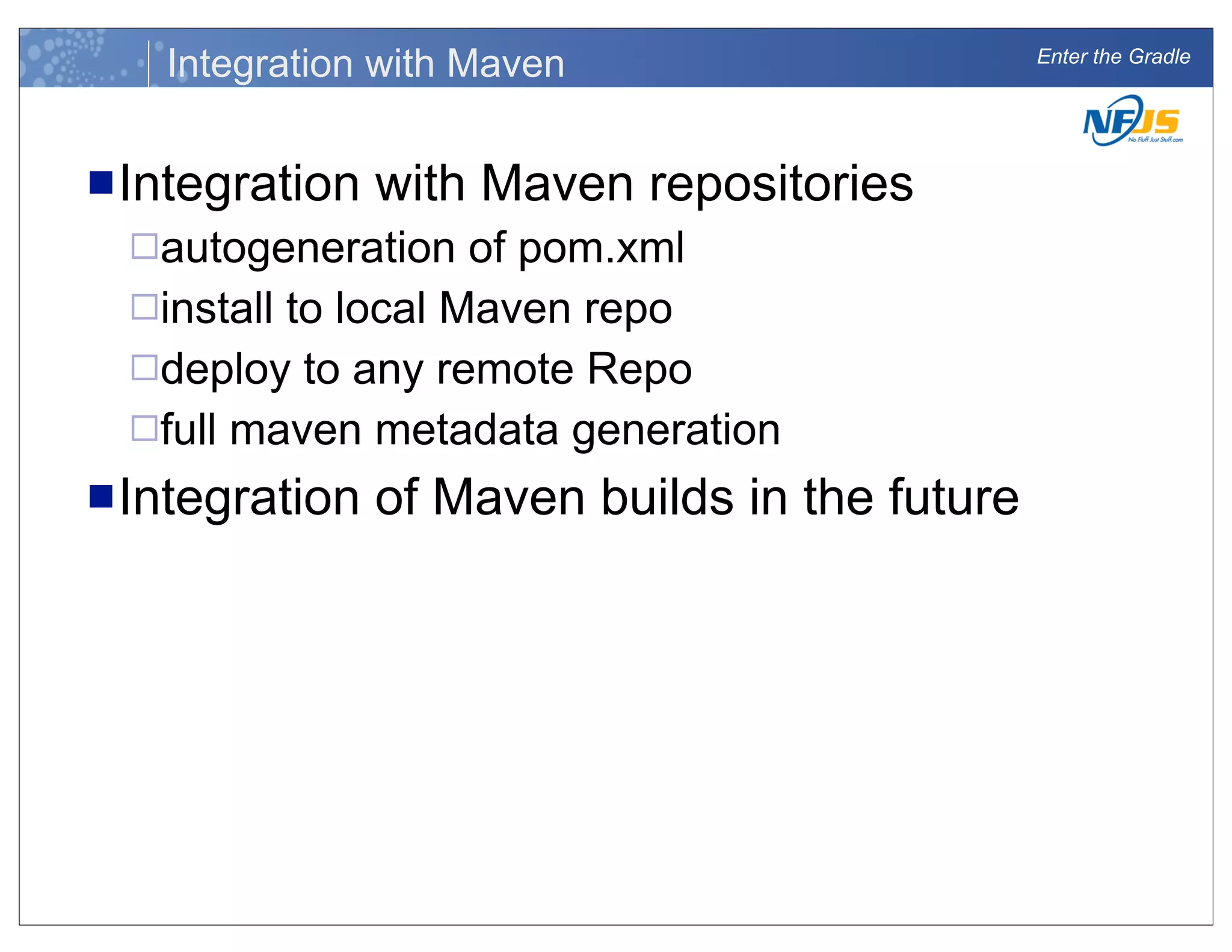 Enter the Gradle
Integration with Maven
nIntegration with Maven repositories
¨autogeneration of pom.xml
¨install to local Maven repo
¨deploy to any remote Repo
¨full maven metadata generation
nIntegration of Maven builds in the future
 