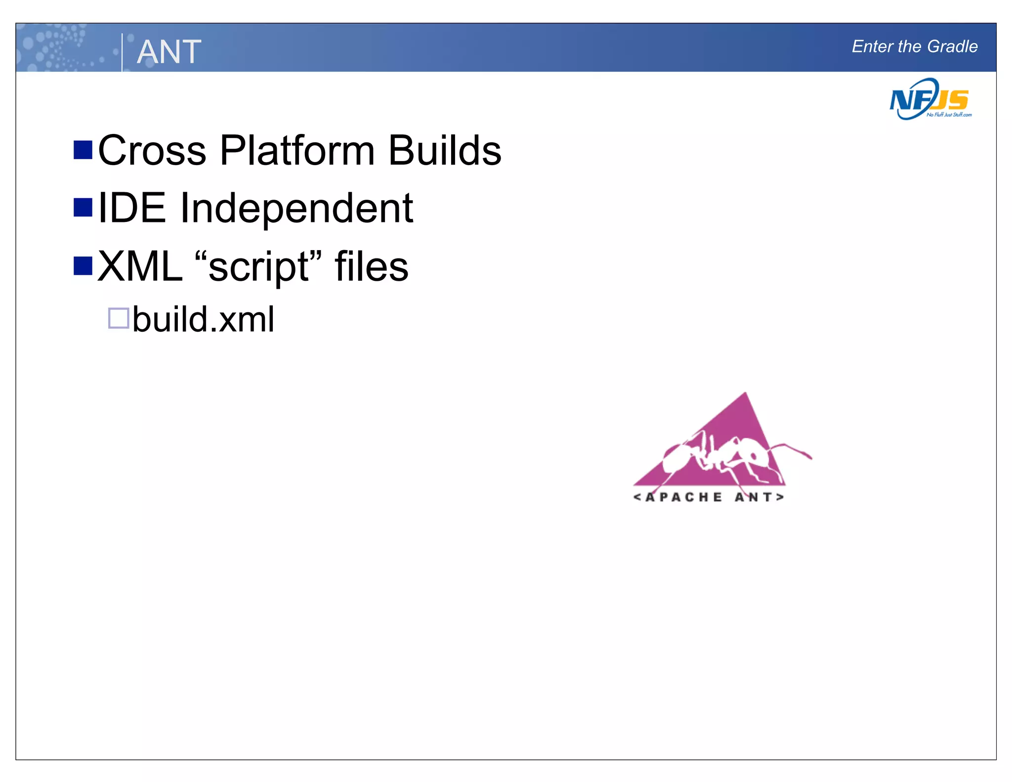 Enter the Gradle
ANT
nCross Platform Builds
nIDE Independent
nXML “script” files
¨build.xml
 
