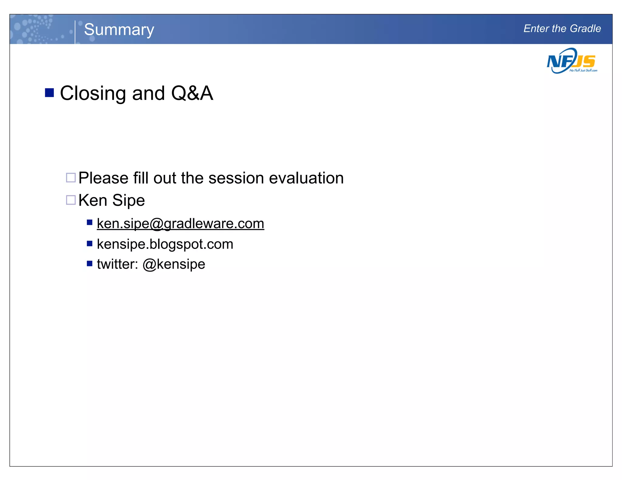 Enter the Gradle
n Closing and Q&A
¨Please fill out the session evaluation
¨Ken Sipe
n ken.sipe@gradleware.com
n kensipe.blogspot.com
n twitter: @kensipe
Summary
 