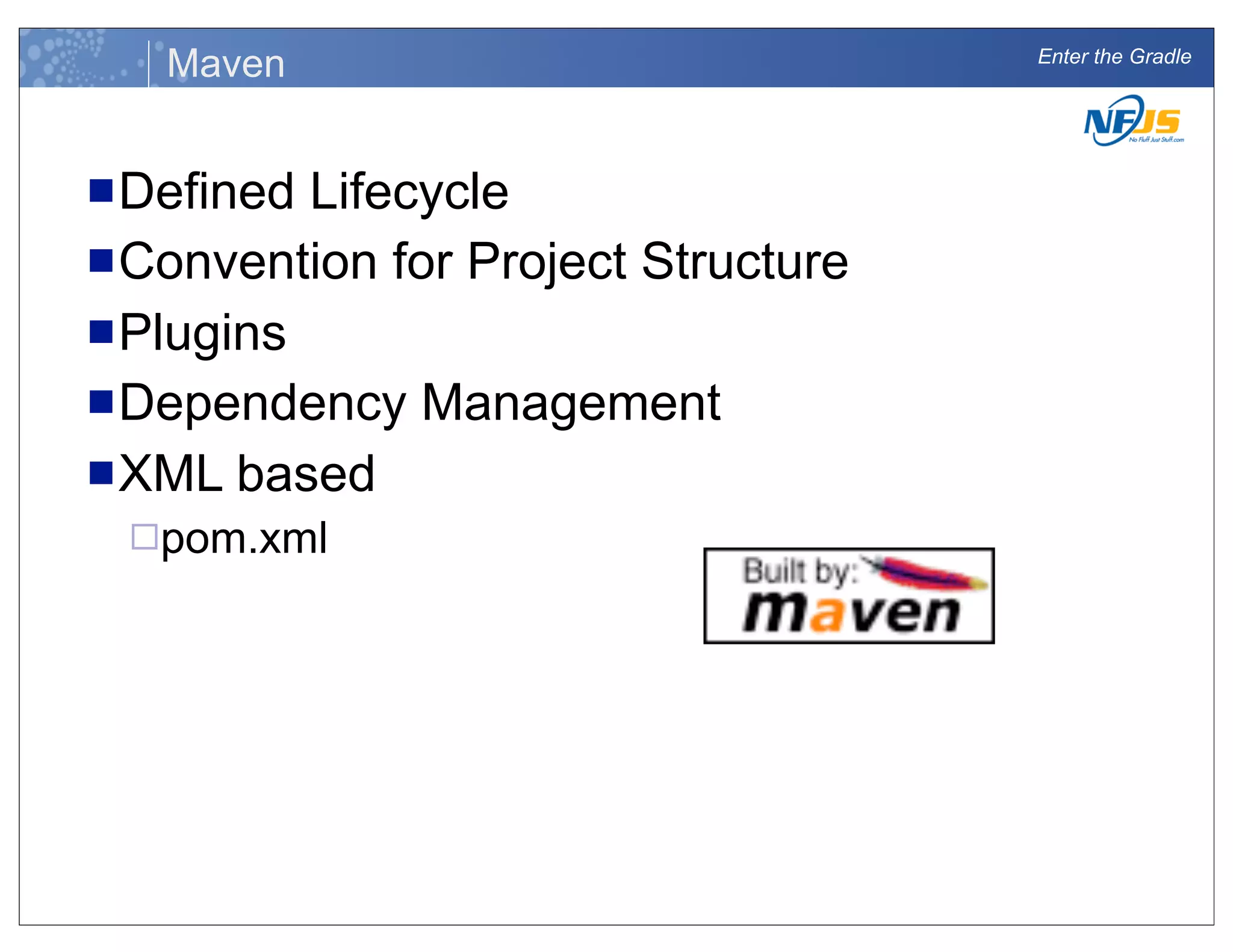 Enter the Gradle
Maven
nDefined Lifecycle
nConvention for Project Structure
nPlugins
nDependency Management
nXML based
¨pom.xml
 