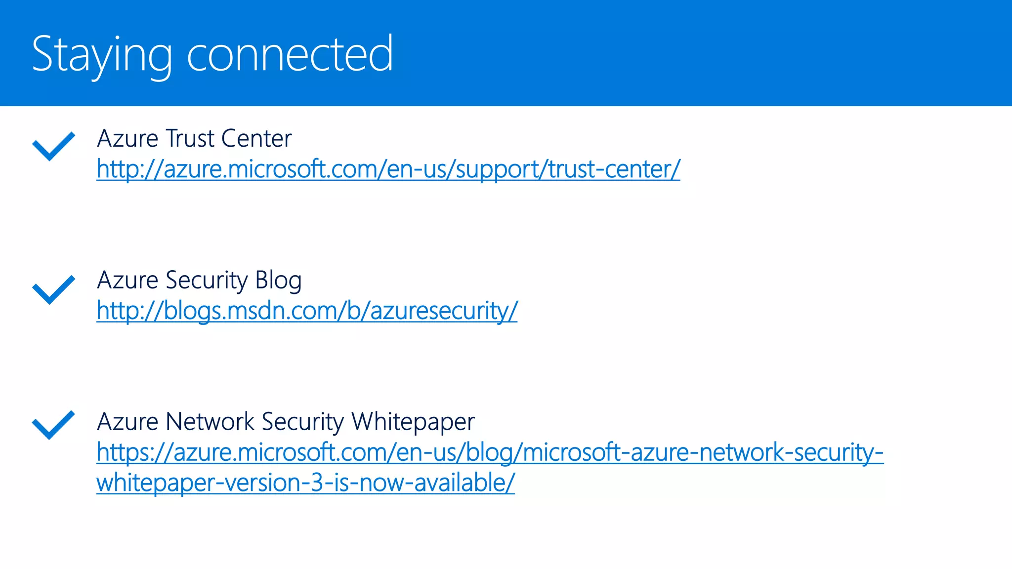 Staying connected
http://azure.microsoft.com/en-us/support/trust-center/
http://blogs.msdn.com/b/azuresecurity/
https://azure.microsoft.com/en-us/blog/microsoft-azure-network-security-
whitepaper-version-3-is-now-available/
 